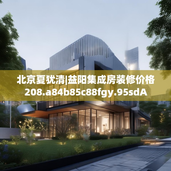 北京夏犹清|益阳集成房装修价格208.a84b85c88fgy.95sdA