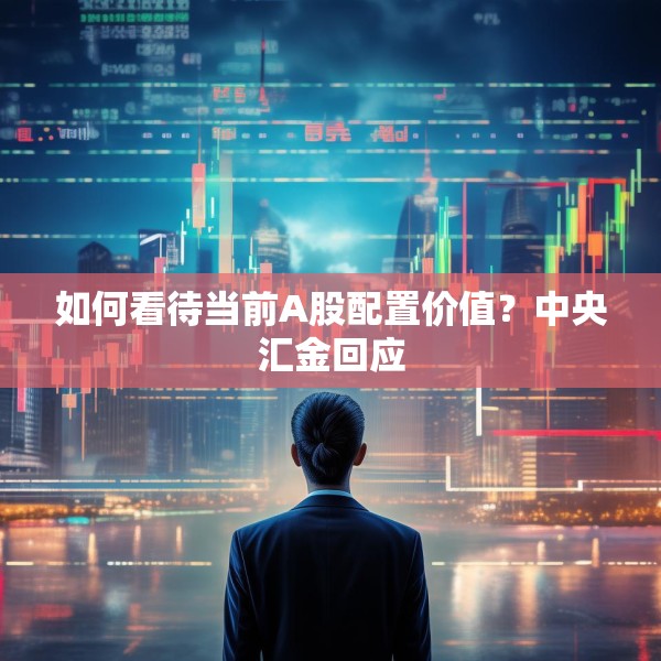 如何看待当前A股配置价值？中央汇金回应
