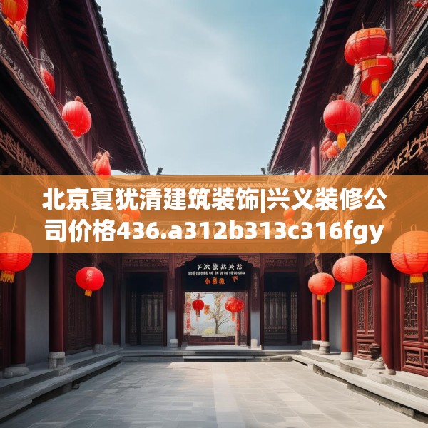 北京夏犹清建筑装饰|兴义装修公司价格436.a312b313c316fgy.323htyj