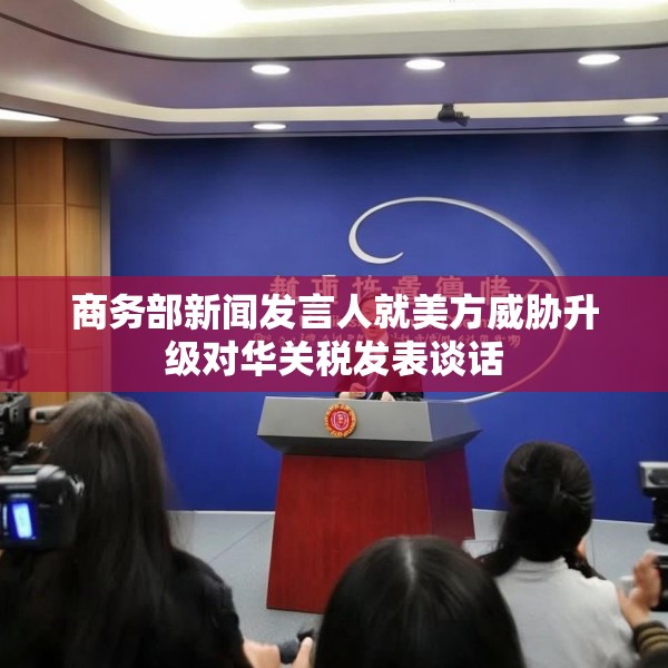 商务部新闻发言人就美方威胁升级对华关税发表谈话