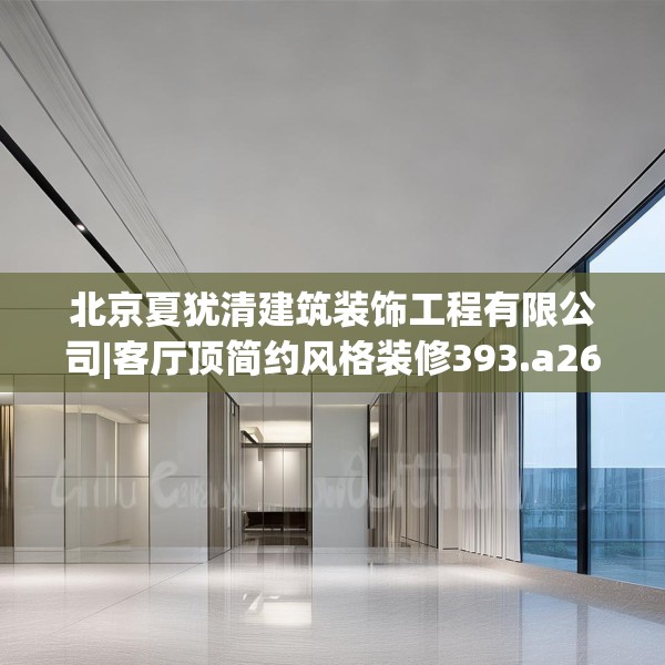 北京夏犹清建筑装饰工程有限公司|客厅顶简约风格装修393.a269b270c273fgy.280fhsg