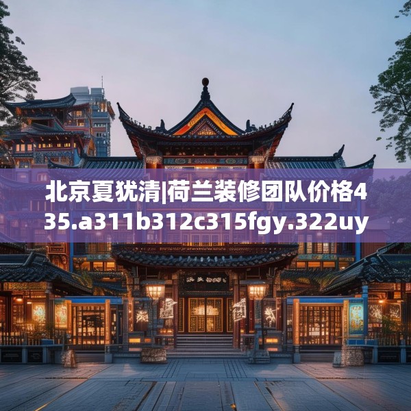 北京夏犹清|荷兰装修团队价格435.a311b312c315fgy.322uyk