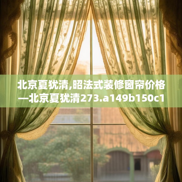 北京夏犹清,昭法式装修窗帘价格—北京夏犹清273.a149b150c153fgy.160uyk