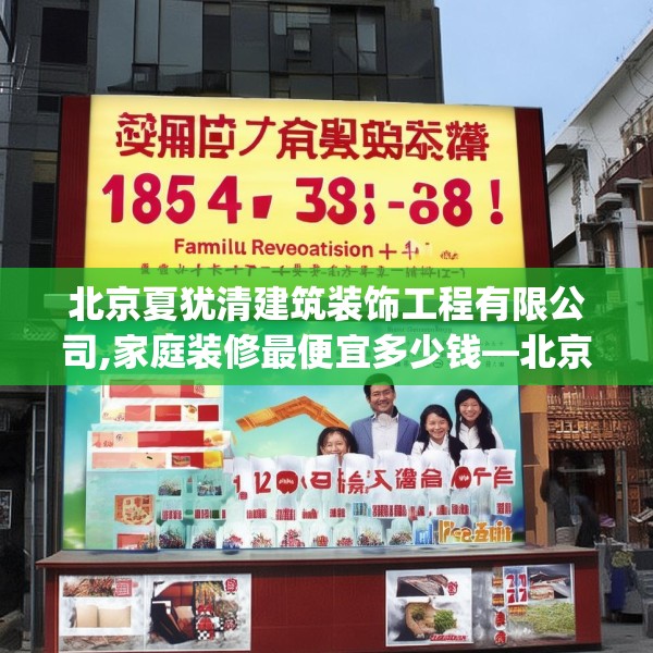 北京夏犹清建筑装饰工程有限公司,家庭装修最便宜多少钱—北京夏犹清建筑装饰工程有限公司185.a61b62c65fgy.72fds