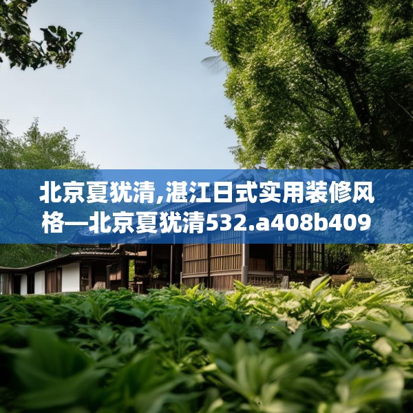 北京夏犹清,湛江日式实用装修风格—北京夏犹清532.a408b409c412fgy.419sdA
