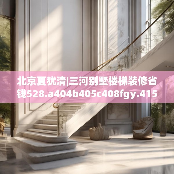 北京夏犹清|三河别墅楼梯装修省钱528.a404b405c408fgy.415dsfds