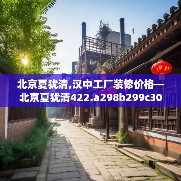 北京夏犹清,汉中工厂装修价格—北京夏犹清422.a298b299c302fgy.309wew