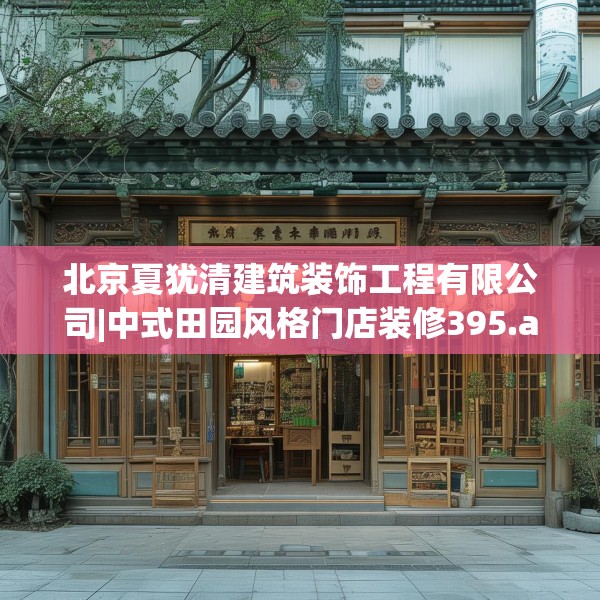 北京夏犹清建筑装饰工程有限公司|中式田园风格门店装修395.a271b272c275fgy.282bnbn