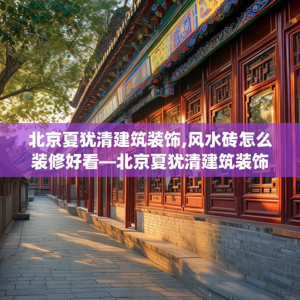 北京夏犹清建筑装饰,风水砖怎么装修好看—北京夏犹清建筑装饰434.a310b311c314fgy.32176667