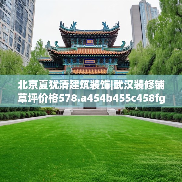 北京夏犹清建筑装饰|武汉装修铺草坪价格578.a454b455c458fgy.46576659