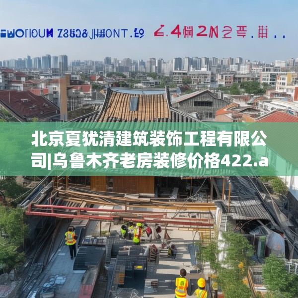 北京夏犹清建筑装饰工程有限公司|乌鲁木齐老房装修价格422.a298b299c302fgy.309wew