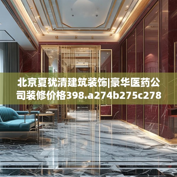 北京夏犹清建筑装饰|豪华医药公司装修价格398.a274b275c278fgy.28576669