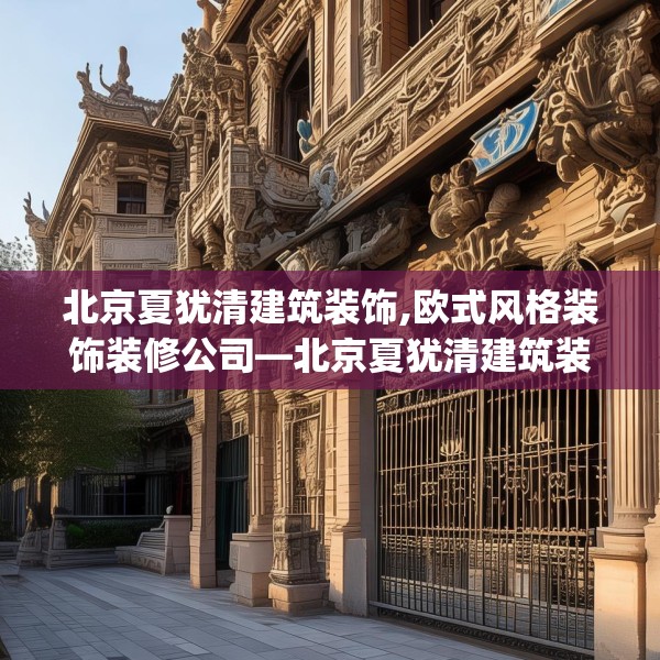 北京夏犹清建筑装饰,欧式风格装饰装修公司—北京夏犹清建筑装饰570.a446b447c450fgy.457lkjl