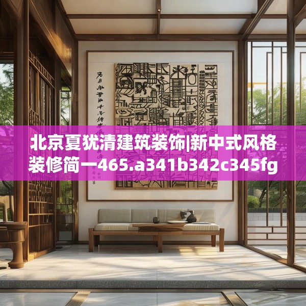 北京夏犹清建筑装饰|新中式风格装修简一465.a341b342c345fgy.352fhsg