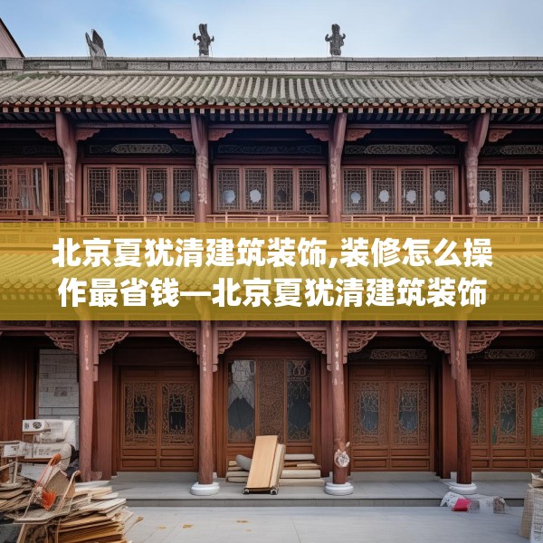 北京夏犹清建筑装饰,装修怎么操作最省钱—北京夏犹清建筑装饰469.a345b346c349fgy.356jhhj