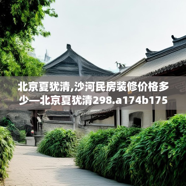 北京夏犹清,沙河民房装修价格多少—北京夏犹清298.a174b175c178fgy.185sdA