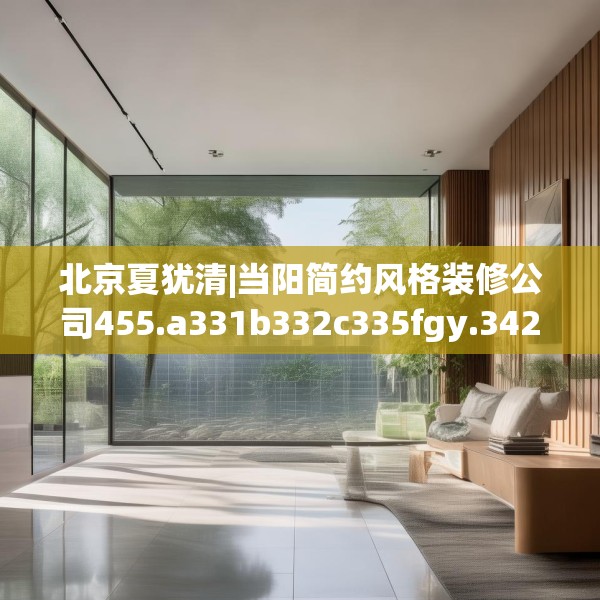 北京夏犹清|当阳简约风格装修公司455.a331b332c335fgy.342fds