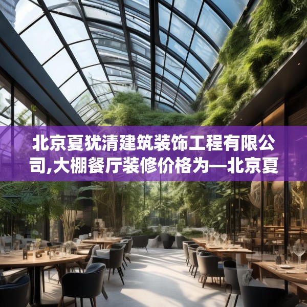 北京夏犹清建筑装饰工程有限公司,大棚餐厅装修价格为—北京夏犹清建筑装饰工程有限公司275.a151b152c155fgy.162fds