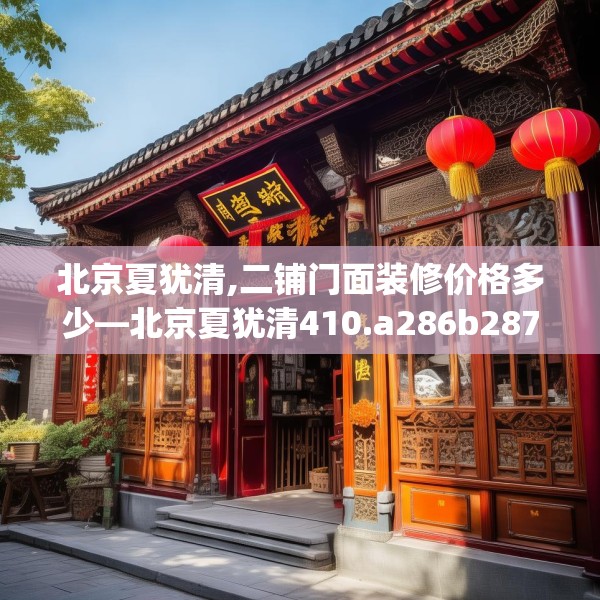 北京夏犹清,二铺门面装修价格多少—北京夏犹清410.a286b287c290fgy.297xczxv