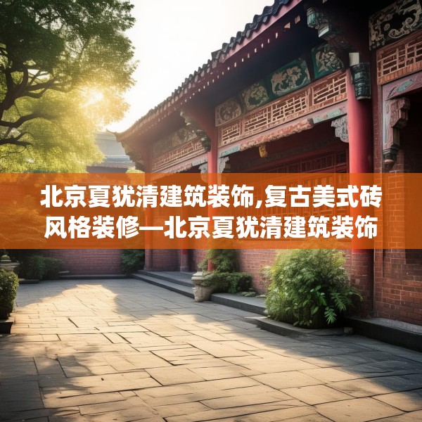 北京夏犹清建筑装饰,复古美式砖风格装修—北京夏犹清建筑装饰569.a445b446c449fgy.456cvcx