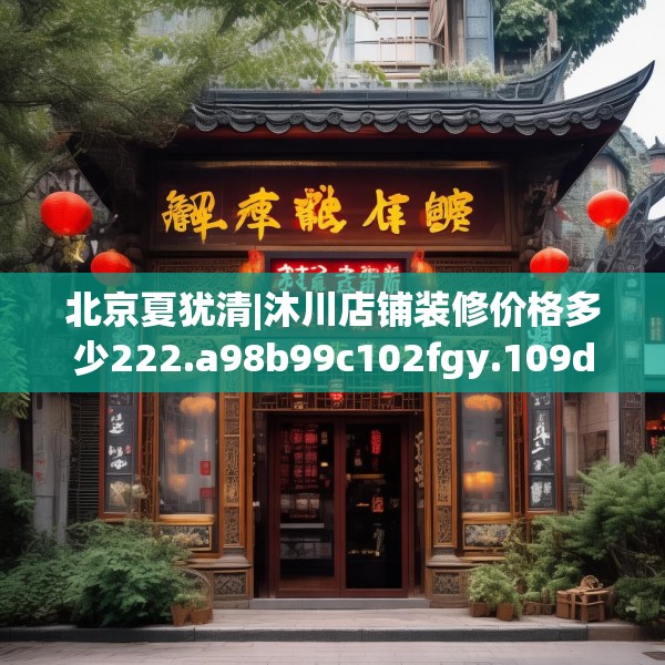 北京夏犹清|沐川店铺装修价格多少222.a98b99c102fgy.109dsfds