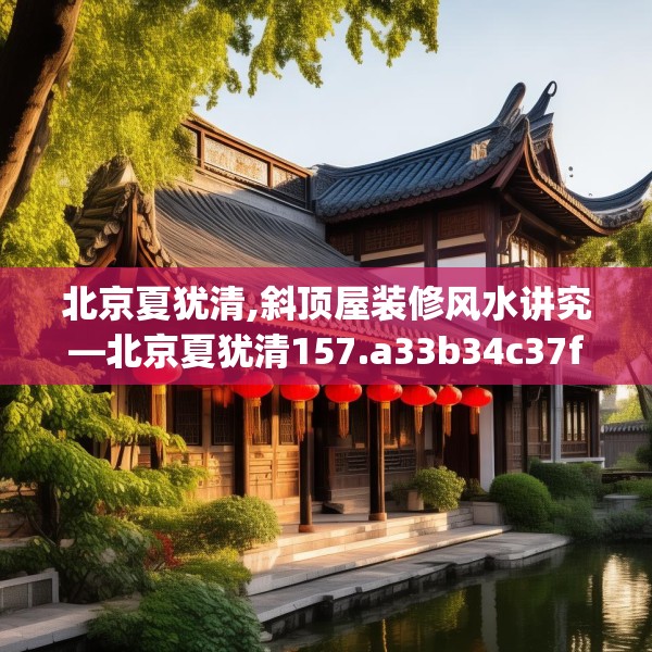 北京夏犹清,斜顶屋装修风水讲究—北京夏犹清157.a33b34c37fgy.44poiy