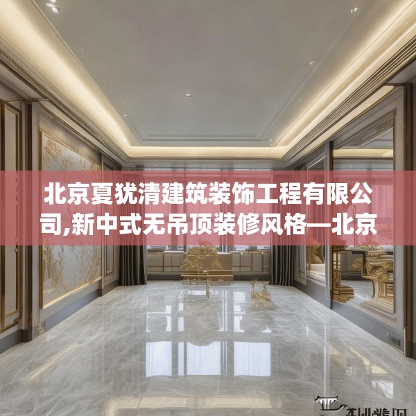 北京夏犹清建筑装饰工程有限公司,新中式无吊顶装修风格—北京夏犹清建筑装饰工程有限公司257.a133b134c137fgy.144fds