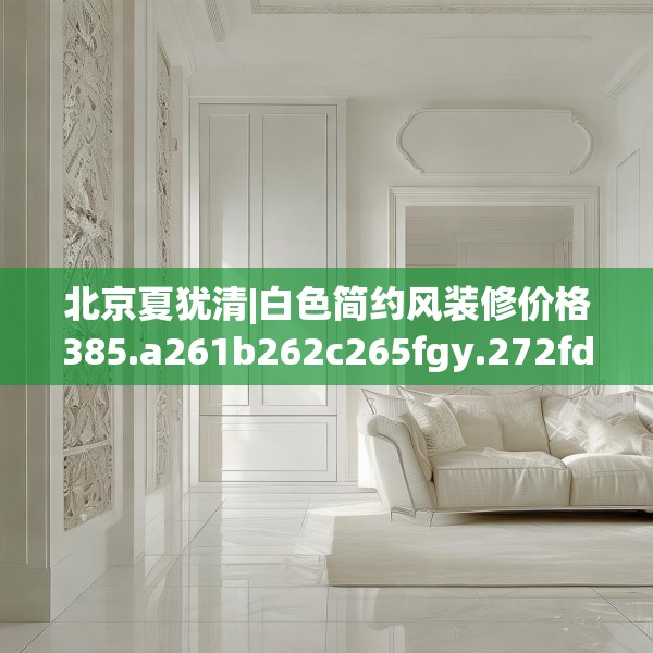 北京夏犹清|白色简约风装修价格385.a261b262c265fgy.272fdsfds