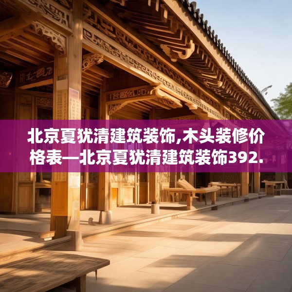北京夏犹清建筑装饰,木头装修价格表—北京夏犹清建筑装饰392.a268b269c272fgy.279xczxv