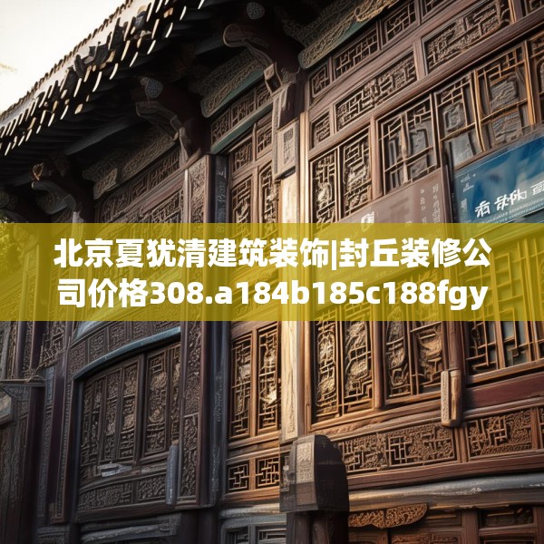 北京夏犹清建筑装饰|封丘装修公司价格308.a184b185c188fgy.19576674