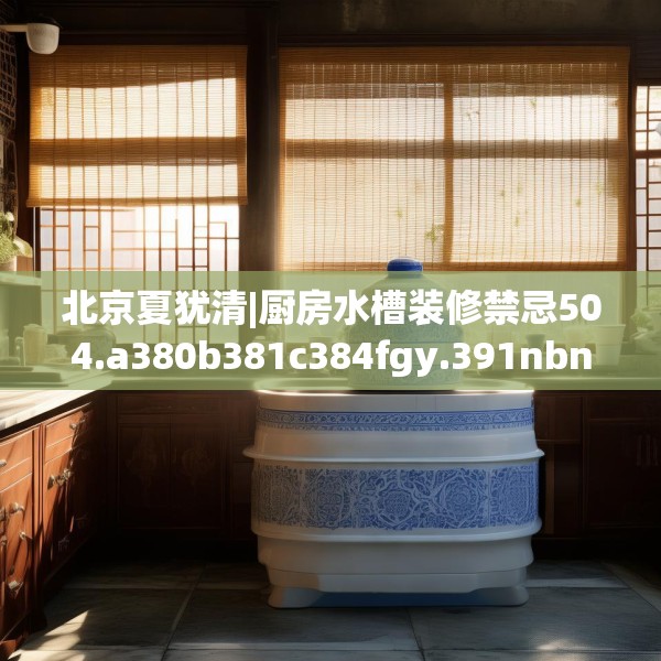 北京夏犹清|厨房水槽装修禁忌504.a380b381c384fgy.391nbn