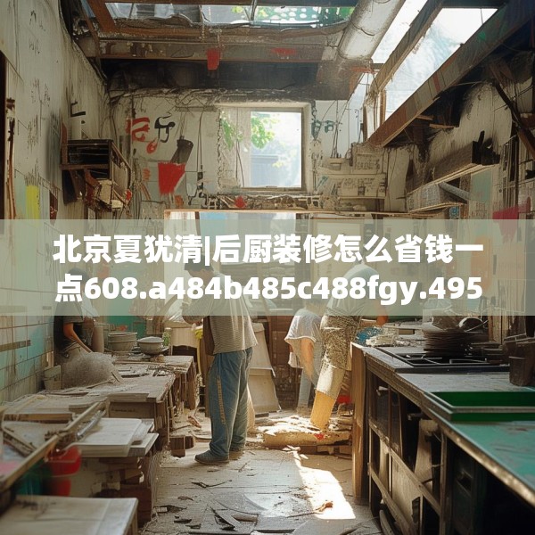 北京夏犹清|后厨装修怎么省钱一点608.a484b485c488fgy.495xczxv