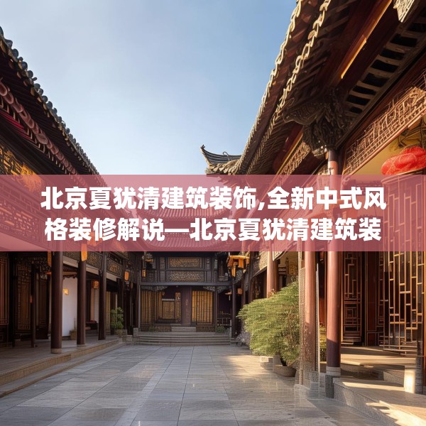北京夏犹清建筑装饰,全新中式风格装修解说—北京夏犹清建筑装饰157.a33b34c37fgy.44poiy