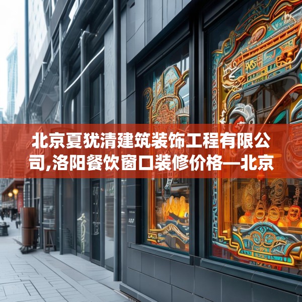 北京夏犹清建筑装饰工程有限公司,洛阳餐饮窗口装修价格—北京夏犹清建筑装饰工程有限公司304.a180b181c184fgy.191dewqe