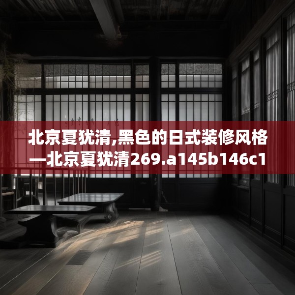 北京夏犹清,黑色的日式装修风格—北京夏犹清269.a145b146c149fgy.156bnbn