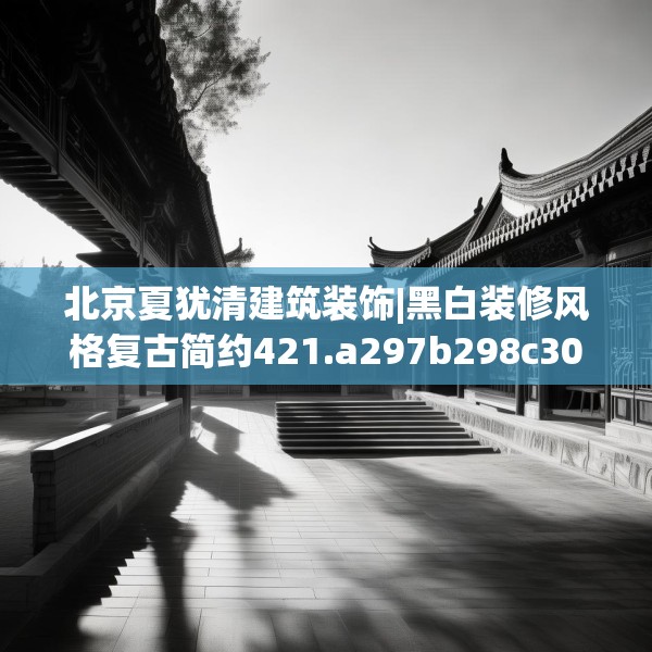 北京夏犹清建筑装饰|黑白装修风格复古简约421.a297b298c301fgy.308fdsfds