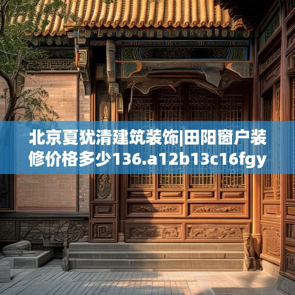 北京夏犹清建筑装饰|田阳窗户装修价格多少136.a12b13c16fgy.23sdA