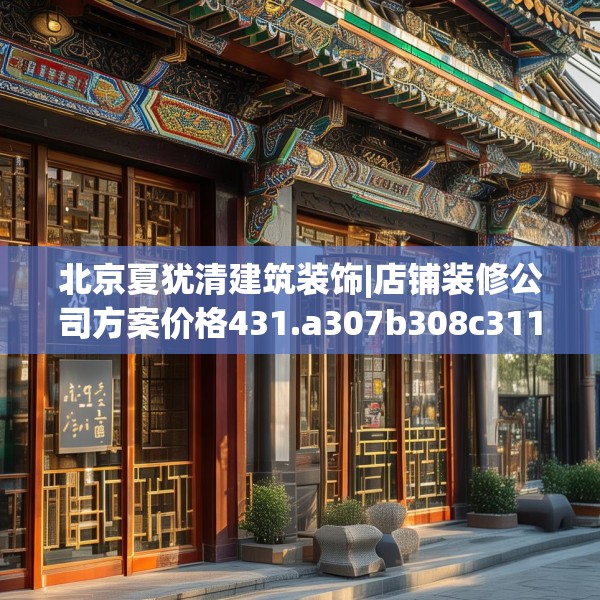北京夏犹清建筑装饰|店铺装修公司方案价格431.a307b308c311fgy.318bnbn