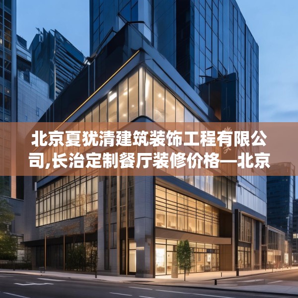 北京夏犹清建筑装饰工程有限公司,长治定制餐厅装修价格—北京夏犹清建筑装饰工程有限公司205.a81b82c85fgy.92fdsfds