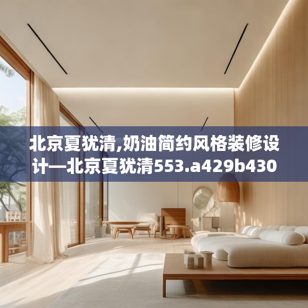 北京夏犹清,奶油简约风格装修设计—北京夏犹清553.a429b430c433fgy.440poiy