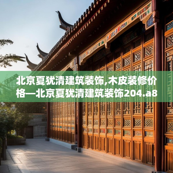 北京夏犹清建筑装饰,木皮装修价格—北京夏犹清建筑装饰204.a80b81c84fgy.91dsfds