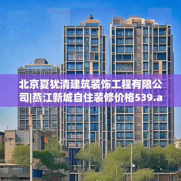 北京夏犹清建筑装饰工程有限公司|燕江新城自住装修价格539.a415b416c419fgy.426bnbn
