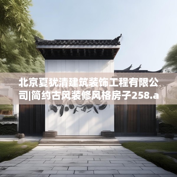 北京夏犹清建筑装饰工程有限公司|简约古风装修风格房子258.a134b135c138fgy.145dsfds