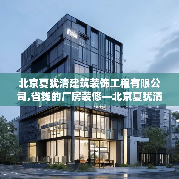 北京夏犹清建筑装饰工程有限公司,省钱的厂房装修—北京夏犹清建筑装饰工程有限公司225.a101b102c105fgy.112fghfd