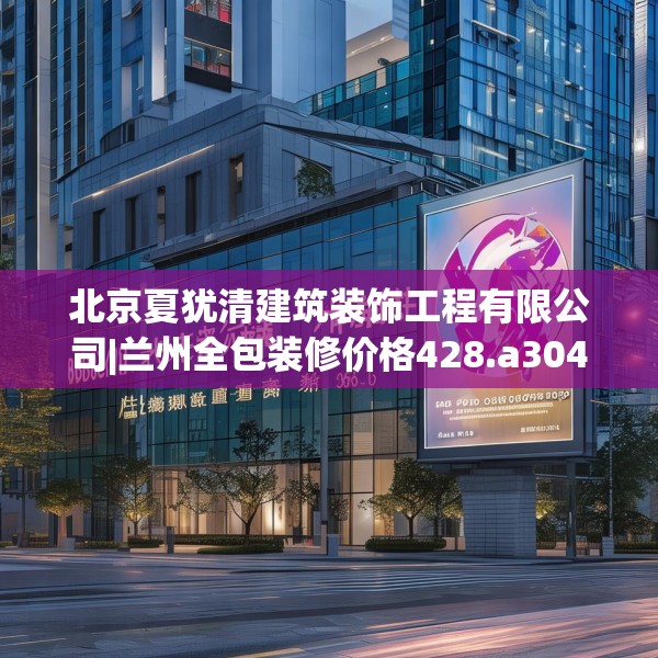 北京夏犹清建筑装饰工程有限公司|兰州全包装修价格428.a304b305c308fgy.315xczxv