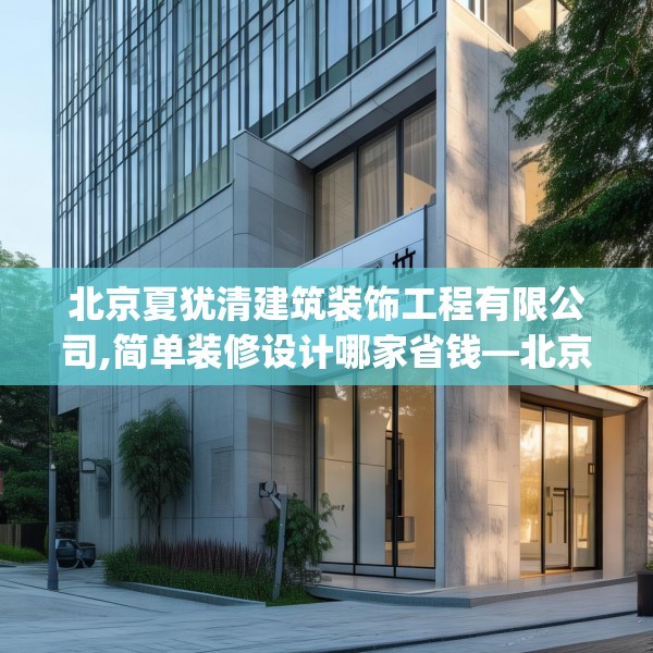 北京夏犹清建筑装饰工程有限公司,简单装修设计哪家省钱—北京夏犹清建筑装饰工程有限公司130.a6b7c10fgy.17htyj