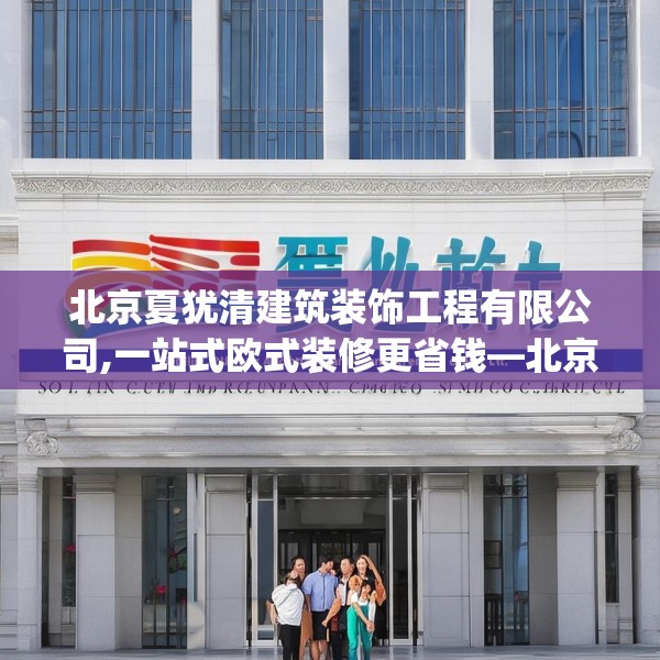 北京夏犹清建筑装饰工程有限公司,一站式欧式装修更省钱—北京夏犹清建筑装饰工程有限公司525.a401b402c405fgy.412uyk