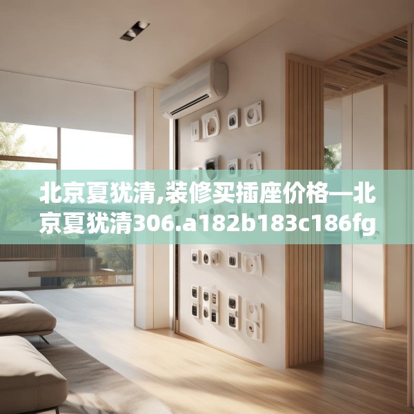 北京夏犹清,装修买插座价格—北京夏犹清306.a182b183c186fgy.193nbn