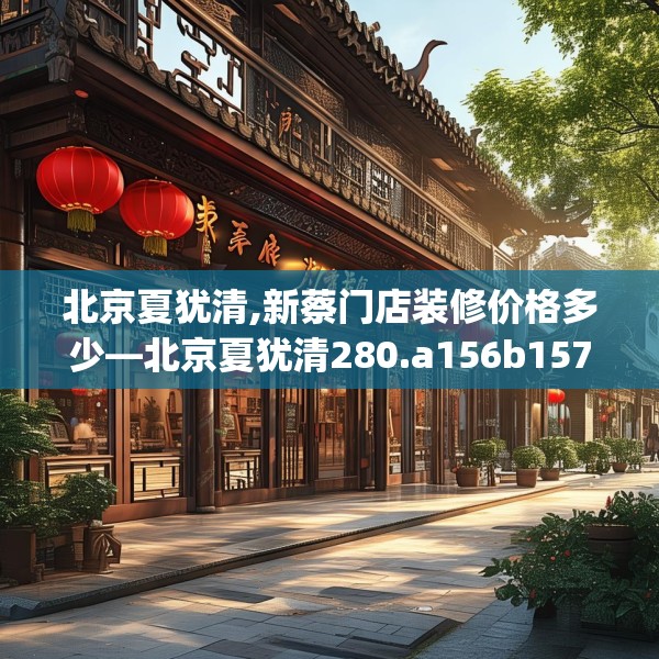 北京夏犹清,新蔡门店装修价格多少—北京夏犹清280.a156b157c160fgy.167sdA