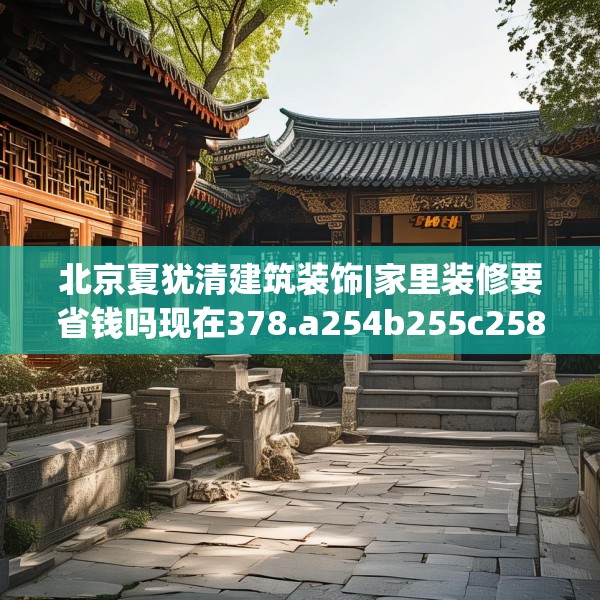 北京夏犹清建筑装饰|家里装修要省钱吗现在378.a254b255c258fgy.265nbn